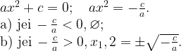 ax^2+c=0; \quad ax^2=-\frac{c}{a}.\\\text{a) jei}\,-\frac{c}{a}<0,\varnothing; \\\text{b) jei} \,-\frac{c}{a}>0, x_1,2=\pm\sqrt{-\frac{c}{a}}.