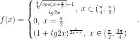 f(x)=\begin{cases}\frac{\sqrt[3]{cos(x+\frac{\pi}{2})}+1}{tg2x},\;{x}\in{(\frac{\pi}{4},\frac{\pi}{2})}\\0,\;x=\frac{\pi}{2}\\{(1+tg2x)}^{\frac{1}{2x-\pi}},\;{x}\in{(\frac{\pi}{2},\frac{3\pi}{4})}\end{cases}.