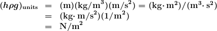 \begin{array}{lcl} \boldsymbol{(h\rho{g})_{\textbf{units}}} & \boldsymbol{=} & \boldsymbol{(\textbf{m})(\textbf{kg/m}^3)(\textbf{m/s}^2)=(\textbf{kg}\cdotp\textbf{m}^2)/(\textbf{m}^3\cdotp\textbf{s}^2)} \\ {} & \boldsymbol{=} & \boldsymbol{(\textbf{kg}\cdotp\textbf{m/s}^2)(1\textbf{/m}^2)} \\ {} & \boldsymbol{=} & \boldsymbol{\textbf{N/m}^2} \end{array}