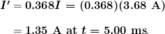 \begin{array}{r @{{}={}} l} \boldsymbol{I ^{\prime}} & \boldsymbol{0.368I = (0.368)(3.68 \;\textbf{A})} \\[1em] & \boldsymbol{1.35 \;\textbf{A at} \; t=5.00 \;\textbf{ms}}. \end{array}