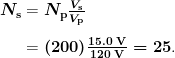 \begin{array}{r @{{}={}} l} \boldsymbol{N_{\textbf{s}}} & \boldsymbol{N_{\textbf{p}} \frac{V_{\textbf{s}}}{V_{\textbf{p}}}} \\[1em] & \boldsymbol{(200) \frac{15.0 \;\textbf{V}}{120 \;\textbf{V}} = 25}. \end{array}