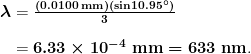 \begin{array}{r @{{}={}}l} \boldsymbol{\lambda} & \boldsymbol{\frac{(0.0100 \;\textbf{mm})(\textbf{sin} 10.95^{\circ})}{3}} \\[1em] & \boldsymbol{6.33 \times 10^{-4} \;\textbf{mm} = 633 \;\textbf{nm}}. \end{array}