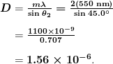 \begin{array}{r @{{}={}}l} \boldsymbol{D} & \boldsymbol{\frac{m \lambda}{\textbf{sin} \;\theta _2} = \frac{2(550 \;\textbf{nm})}{\textbf{sin} \; 45.0 ^{\circ}}} \\[1em] & \boldsymbol{\frac{1100 \times 10^{-9}}{0.707}} \\[1em] & \boldsymbol{1.56 \times 10^{-6}}. \end{array}