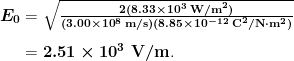 \begin{array}{r @{{}={}}l} \boldsymbol{E_0} & \boldsymbol{\sqrt{\frac{2(8.33 \times 10^3 \;\textbf{W/m}^2)}{(3.00 \times 10^8 \;\textbf{m/s})(8.85 \times 10^{-12} \;\textbf{C}^2/ \textbf{N} \cdot \textbf{m}^2)}}} \\[1em] & \boldsymbol{2.51 \times 10^3 \;\textbf{V/m}}. \end{array}