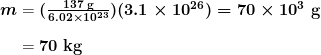 \begin{array}{r @{{}={}}l} \boldsymbol{m} & \boldsymbol{(\frac{137 \;\textbf{g}}{6.02 \times 10^{23}})(3.1 \times 10^{26}) = 70 \times 10^3 \;\textbf{g}} \\[1em] & \boldsymbol{70 \;\textbf{kg}} \end{array}