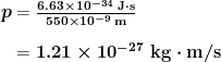 \begin{array}{r @{{}={}}l} \boldsymbol{p} & \boldsymbol{\frac{6.63 \times 10^{-34} \;\textbf{J} \cdot \textbf{s}}{550 \times 10^{-9} \;\textbf{m}}} \\[1em] & \boldsymbol{1.21 \times 10^{-27} \;\textbf{kg} \cdot \textbf{m/s}} \end{array}