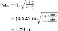 \begin{array}{r@ {{}={}}l} \boldsymbol{\gamma _{\textbf{obs}}} & \boldsymbol{\gamma _s \sqrt{\frac{1+ \frac{u}{c}}{1- \frac{u}{c}}}} \\[1em] & \boldsymbol{(0.525 \;\textbf{m} \sqrt{\frac{1+ \frac{0.825c}{c}}{1- \frac{0.825c}{c}}}} \\[1em] & \boldsymbol{1.70 \;\textbf{m}} \end{array}
