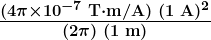 \boldsymbol{\frac{(4 \pi \times 10^{-7} \;\textbf{T} \cdot \textbf{m/A}) \; (1 \;\textbf{A})^2}{(2 \pi) \; (1 \;\textbf{m})}}