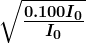 \boldsymbol{\sqrt{\frac{0.100I_0}{I_0}}}
